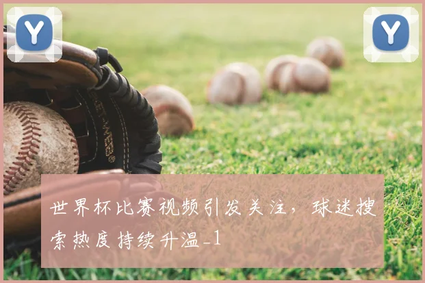 世界杯比赛视频引发关注,球迷搜索热度持续升温_1