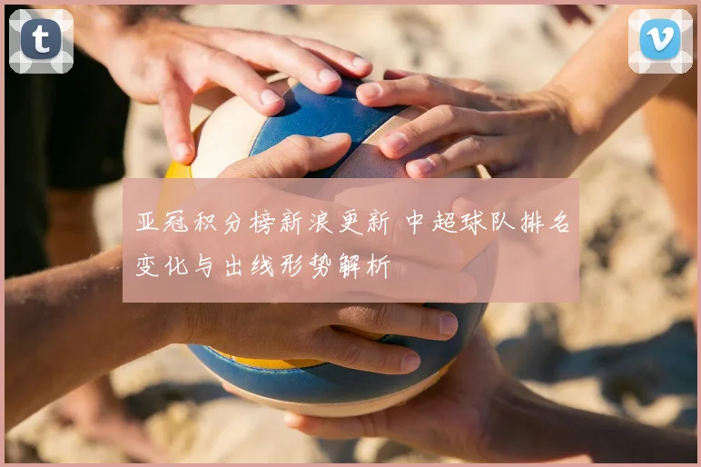 亚冠积分榜新浪更新 中超球队排名变化与出线形势解析