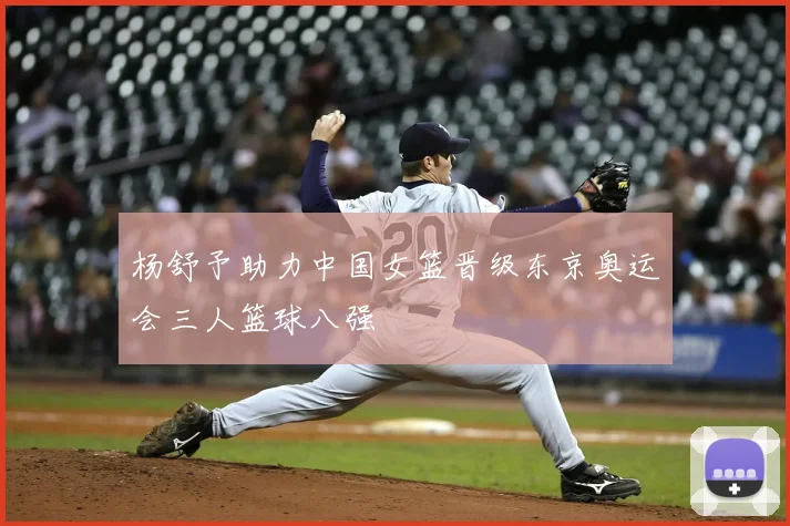杨舒予助力中国女篮晋级东京奥运会三人篮球八强