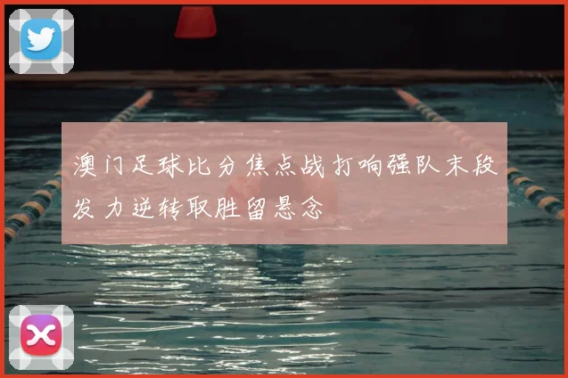 澳门足球比分焦点战打响强队末段发力逆转取胜留悬念