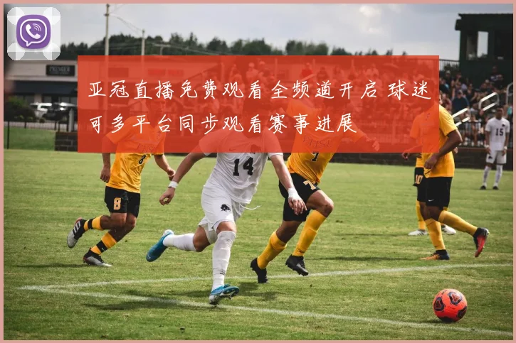 亚冠直播免费观看全频道开启 球迷可多平台同步观看赛事进展