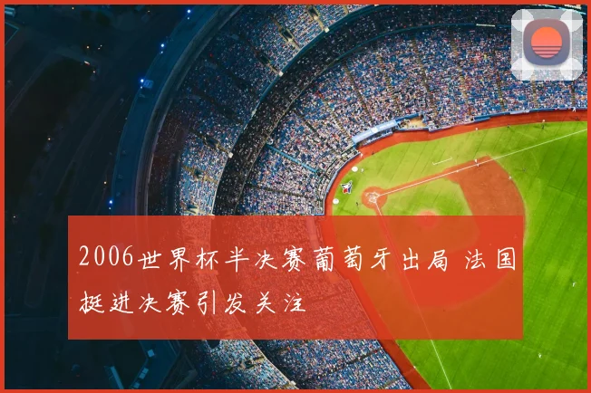 2006世界杯半决赛葡萄牙出局 法国挺进决赛引发关注