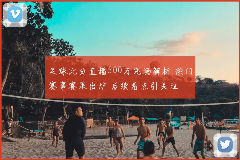 足球比分直播500万完场解析 热门赛事赛果出炉 后续看点引关注