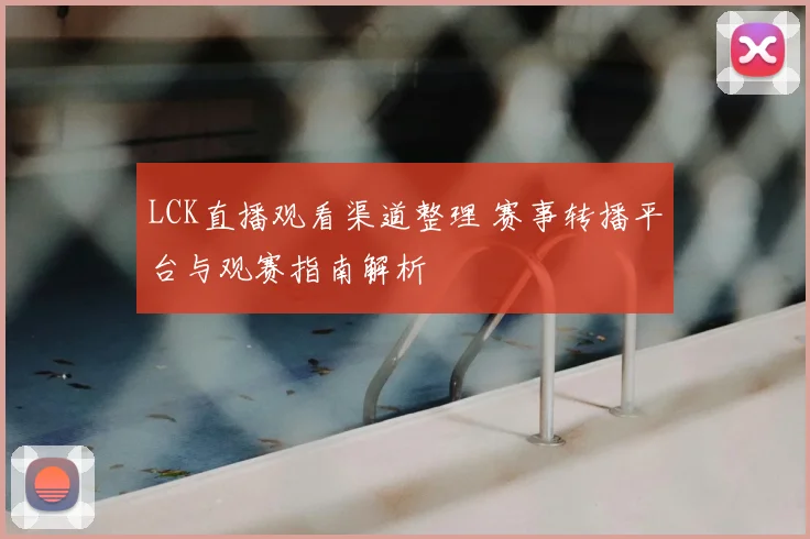 LCK直播观看渠道整理 赛事转播平台与观赛指南解析
