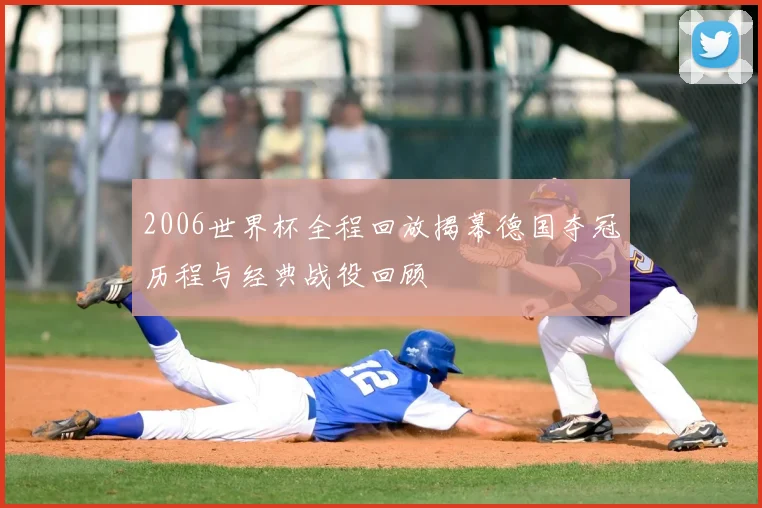2006世界杯全程回放揭幕德国夺冠历程与经典战役回顾