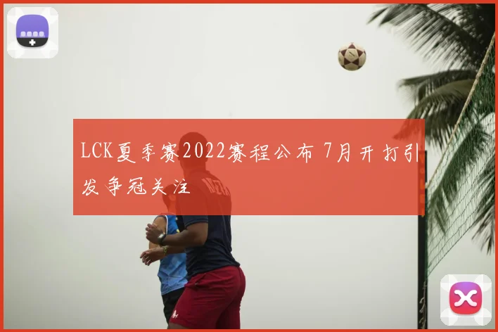 LCK夏季赛2022赛程公布 7月开打引发争冠关注