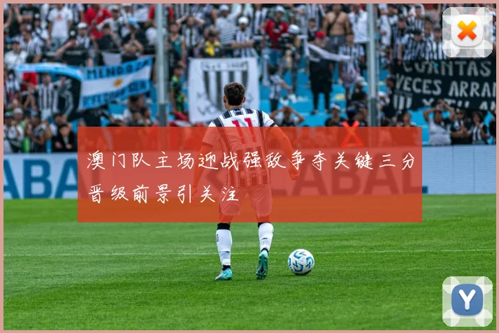 澳门队主场迎战强敌争夺关键三分晋级前景引关注