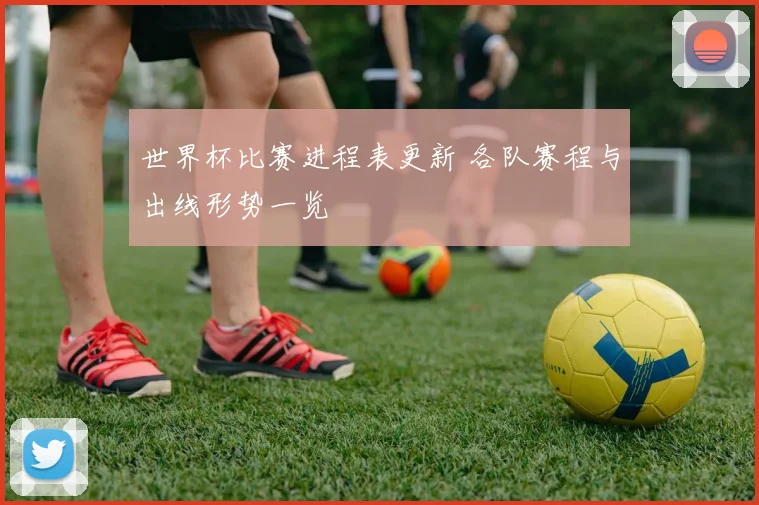 世界杯比赛进程表更新 各队赛程与出线形势一览