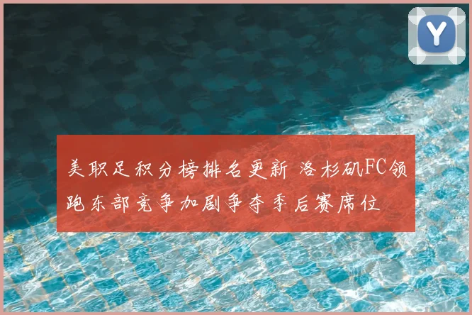 美职足积分榜排名更新 洛杉矶FC领跑东部竞争加剧争夺季后赛席位