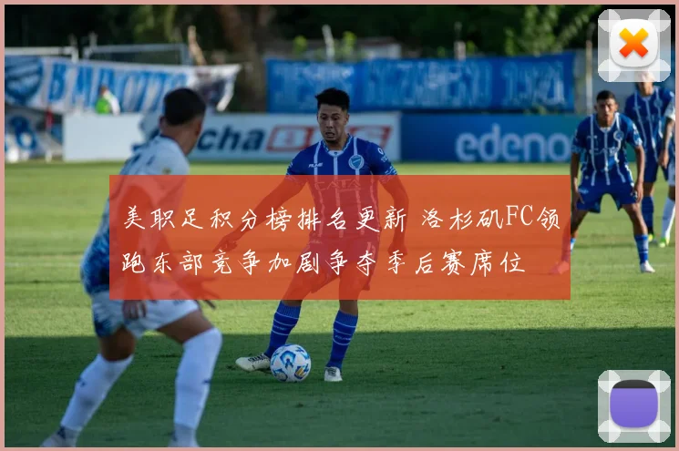 美职足积分榜排名更新 洛杉矶FC领跑东部竞争加剧争夺季后赛席位