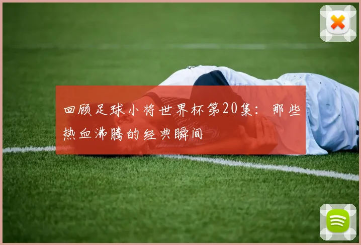 回顾足球小将世界杯第20集：那些热血沸腾的经典瞬间