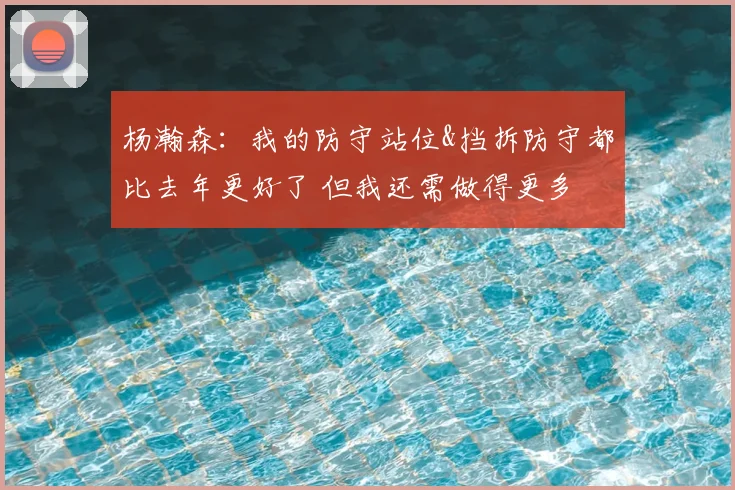 杨瀚森:我的防守站位&挡拆防守都比去年更好了 但我还需做得更多