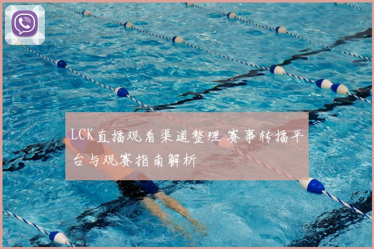 LCK直播观看渠道整理 赛事转播平台与观赛指南解析