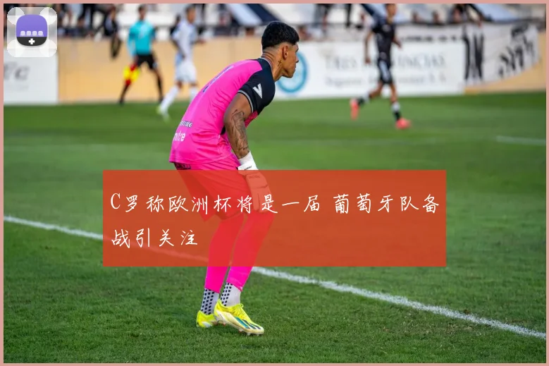 C罗称欧洲杯将是一届 葡萄牙队备战引关注