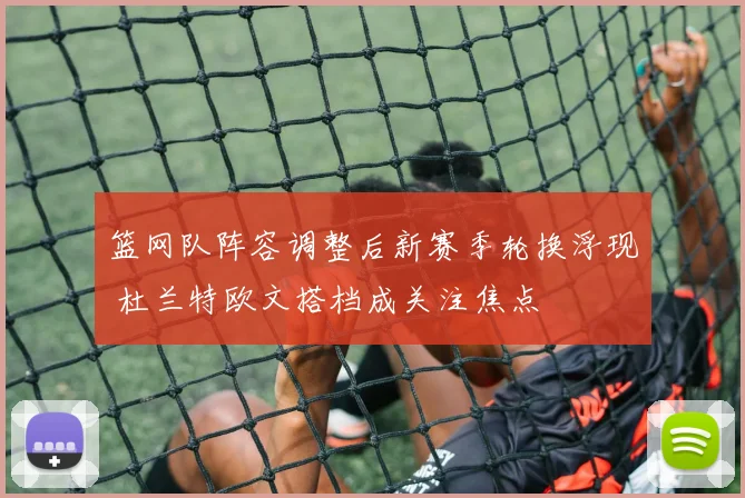 篮网队阵容调整后新赛季轮换浮现 杜兰特欧文搭档成关注焦点