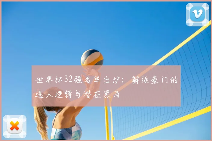 世界杯32强名单出炉:解读豪门的选人逻辑与潜在黑马