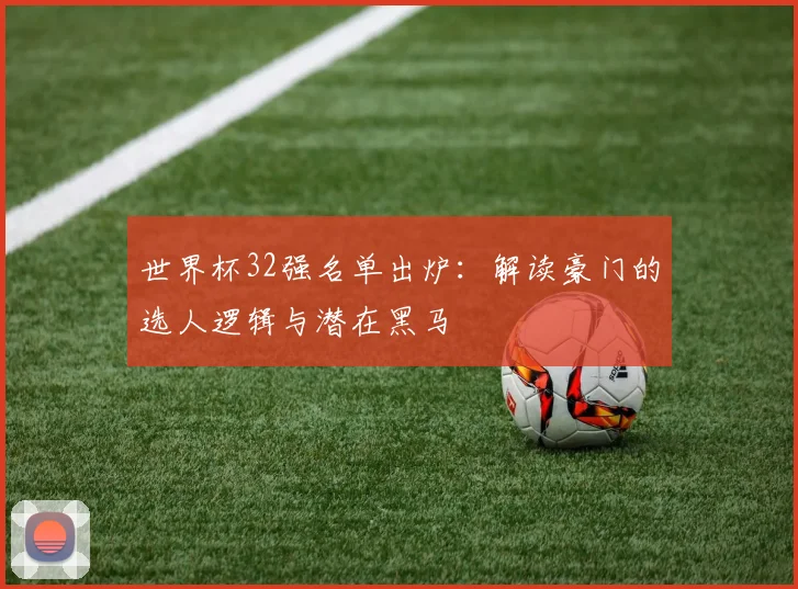 世界杯32强名单出炉：解读豪门的选人逻辑与潜在黑马
