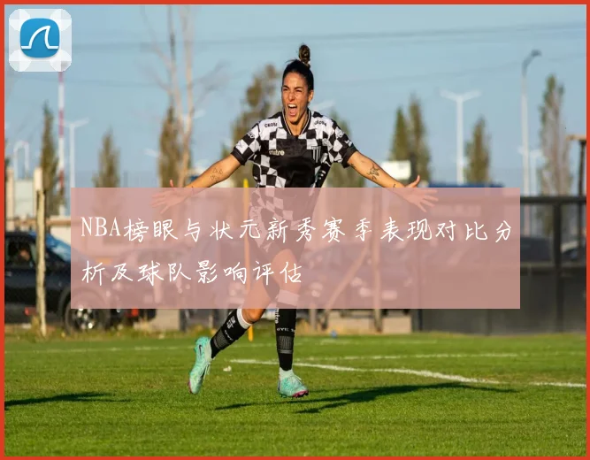 NBA榜眼与状元新秀赛季表现对比分析及球队影响评估