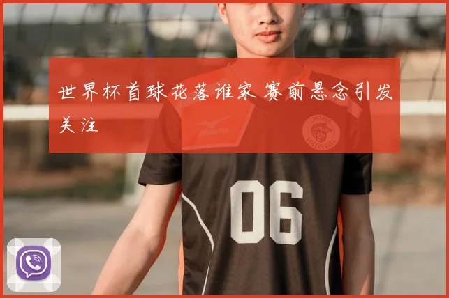 世界杯首球花落谁家 赛前悬念引发关注