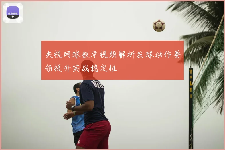 央视网球教学视频解析发球动作要领提升实战稳定性