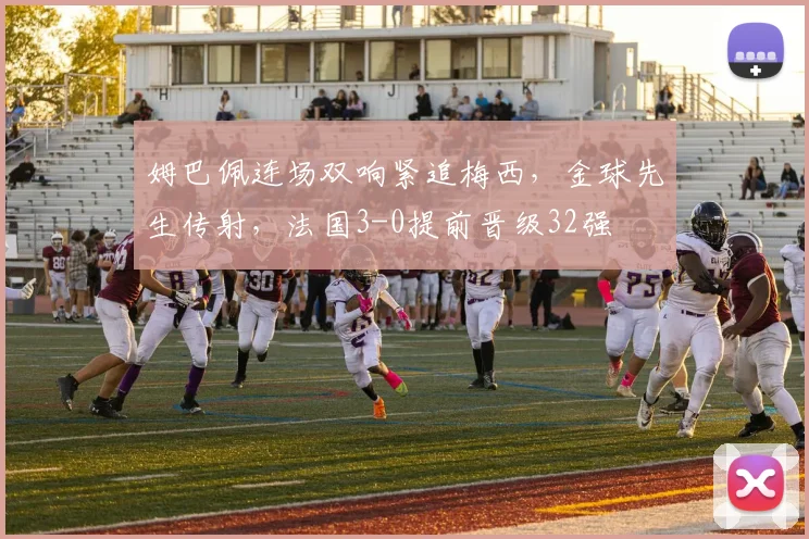 姆巴佩连场双响紧追梅西，金球先生传射，法国3-0提前晋级32强