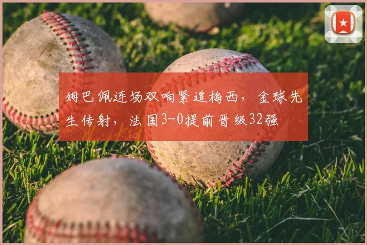 姆巴佩连场双响紧追梅西，金球先生传射，法国3-0提前晋级32强