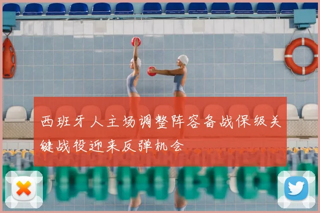 西班牙人主场调整阵容备战保级关键战役迎来反弹机会