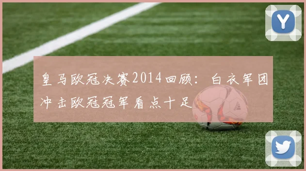 皇马欧冠决赛2014回顾：白衣军团冲击欧冠冠军看点十足