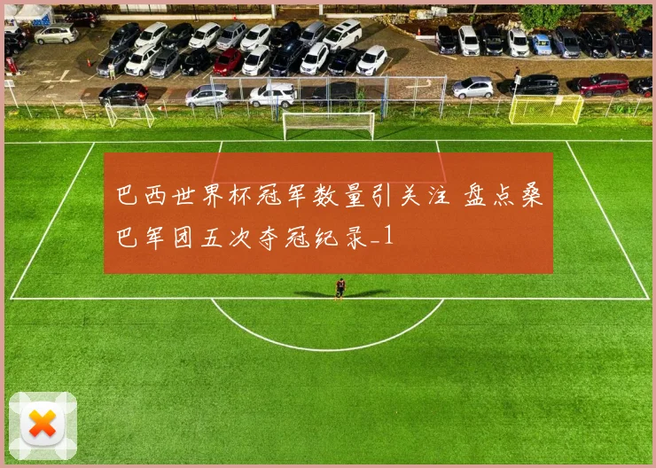 巴西世界杯冠军数量引关注 盘点桑巴军团五次夺冠纪录_1