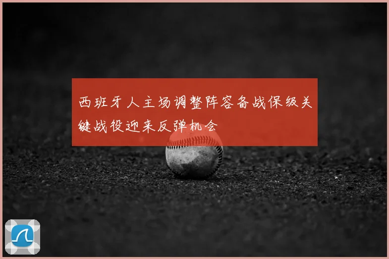 西班牙人主场调整阵容备战保级关键战役迎来反弹机会