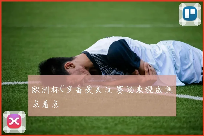 欧洲杯C罗备受关注 赛场表现成焦点看点