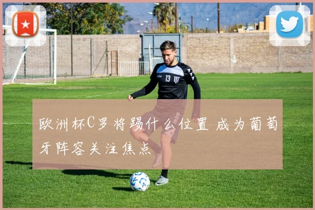 欧洲杯C罗将踢什么位置 成为葡萄牙阵容关注焦点
