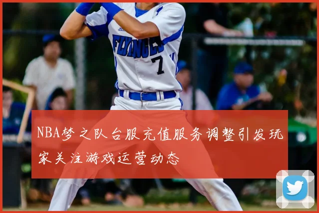 NBA梦之队台服充值服务调整引发玩家关注游戏运营动态