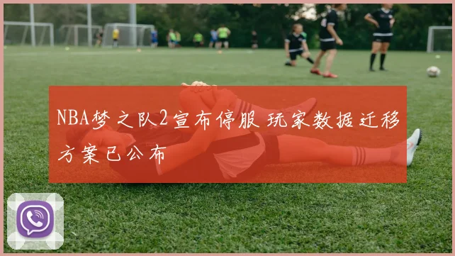 NBA梦之队2宣布停服 玩家数据迁移方案已公布