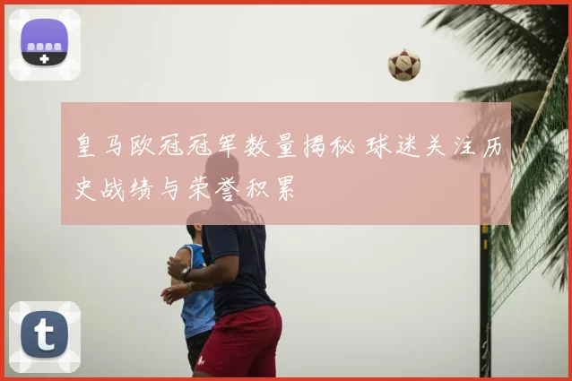 皇马欧冠冠军数量揭秘 球迷关注历史战绩与荣誉积累