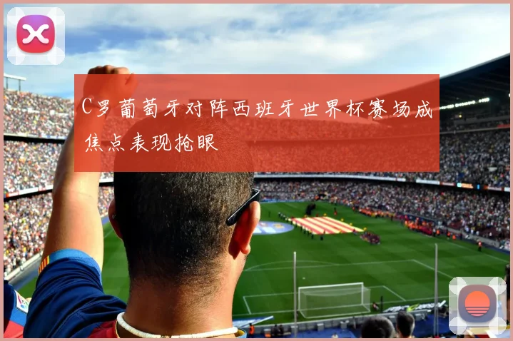 C罗葡萄牙对阵西班牙世界杯赛场成焦点表现抢眼