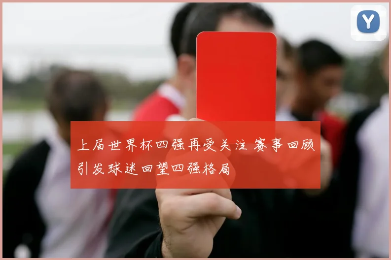 上届世界杯四强再受关注 赛事回顾引发球迷回望四强格局