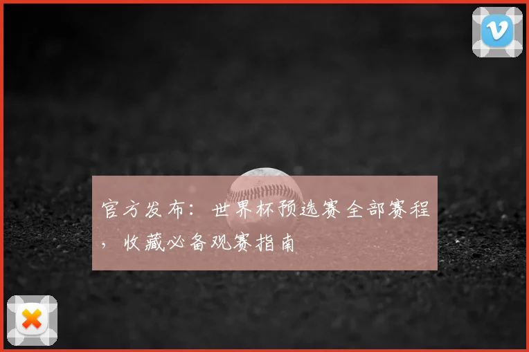 官方发布:世界杯预选赛全部赛程,收藏必备观赛指南
