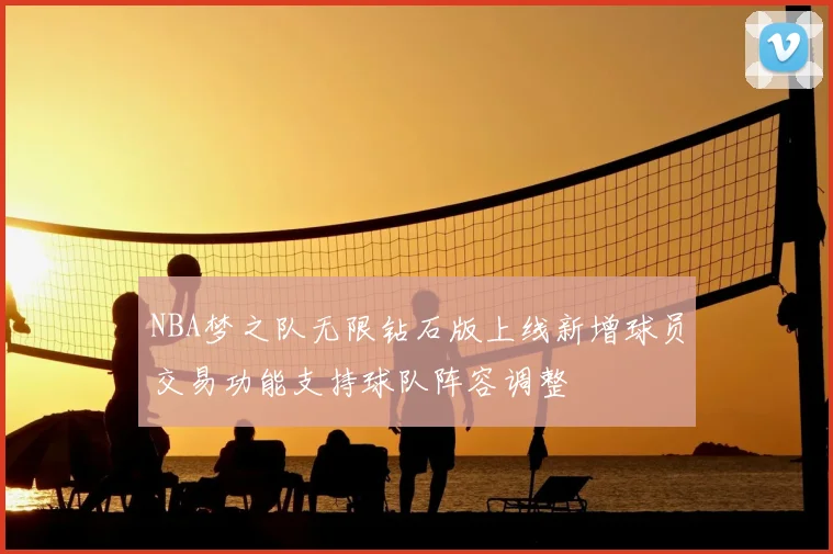 NBA梦之队无限钻石版上线新增球员交易功能支持球队阵容调整
