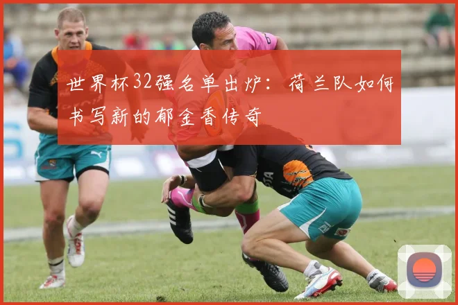 世界杯32强名单出炉：荷兰队如何书写新的郁金香传奇