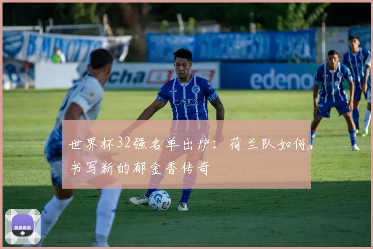 世界杯32强名单出炉:荷兰队如何书写新的郁金香传奇