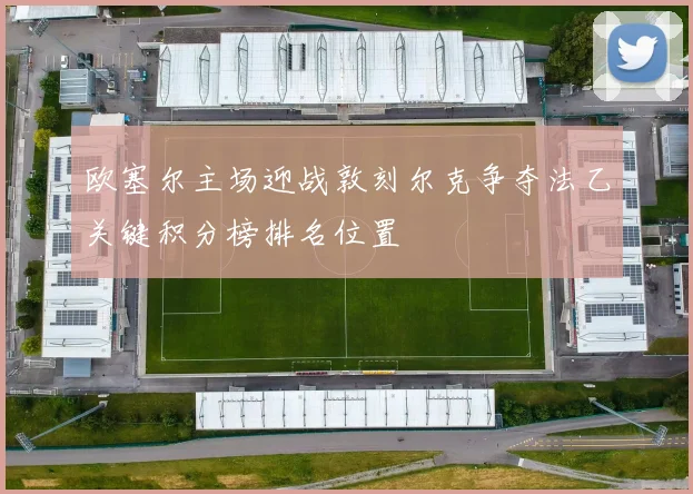 欧塞尔主场迎战敦刻尔克争夺法乙关键积分榜排名位置