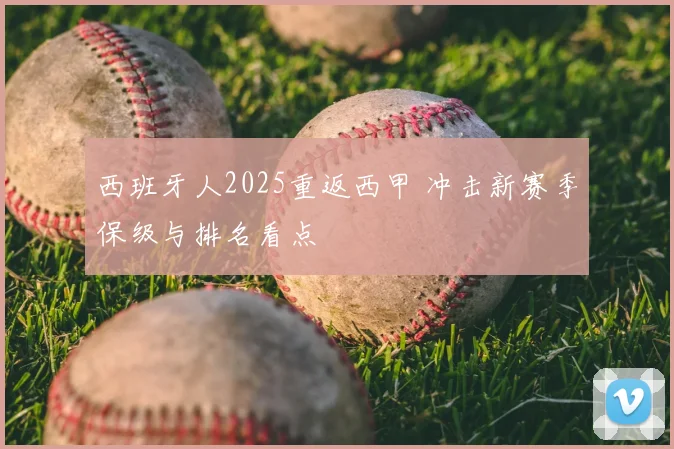 西班牙人2025重返西甲 冲击新赛季保级与排名看点