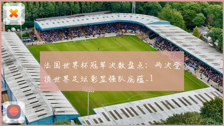 法国世界杯冠军次数盘点:两次登顶世界足坛彰显强队底蕴_1
