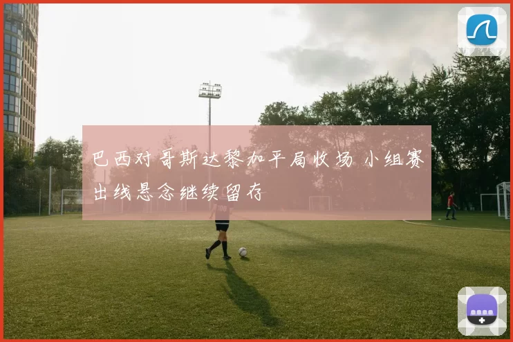 巴西对哥斯达黎加平局收场 小组赛出线悬念继续留存