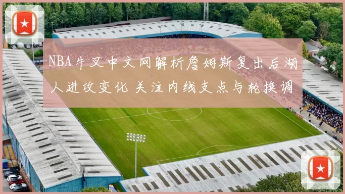 NBA牛叉中文网解析詹姆斯复出后湖人进攻变化 关注内线支点与轮换调整