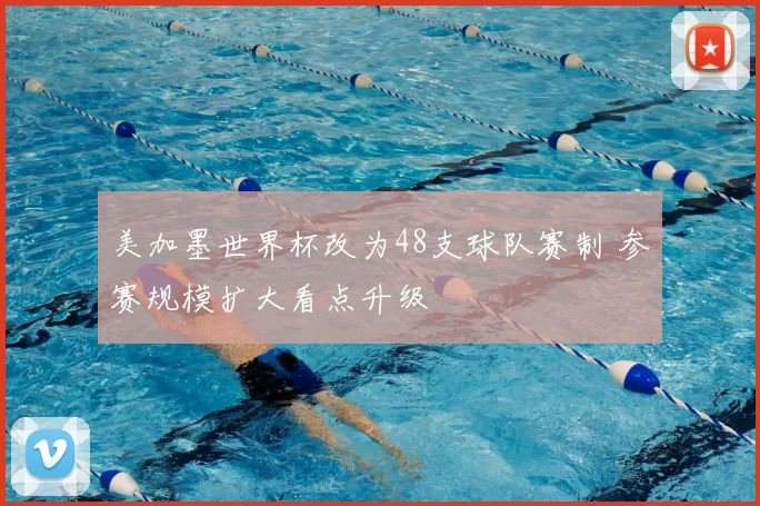美加墨世界杯改为48支球队赛制 参赛规模扩大看点升级