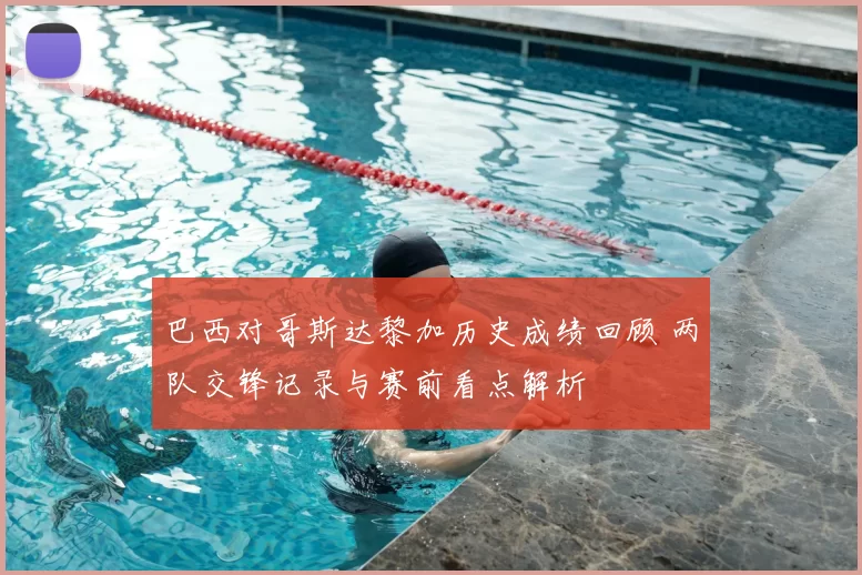 巴西对哥斯达黎加历史成绩回顾 两队交锋记录与赛前看点解析