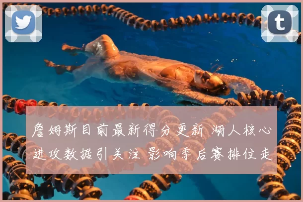 詹姆斯目前最新得分更新 湖人核心进攻数据引关注 影响季后赛排位走势