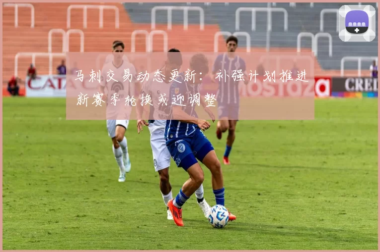 马刺交易动态更新：补强计划推进 新赛季轮换或迎调整